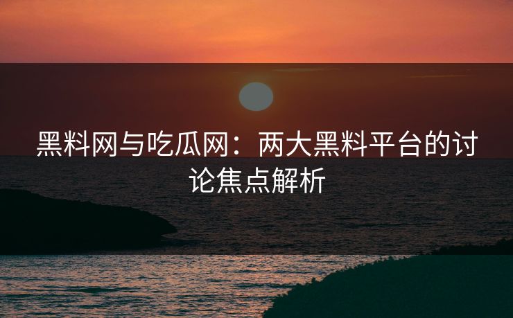 黑料网与吃瓜网:两大黑料平台的讨论焦点解析