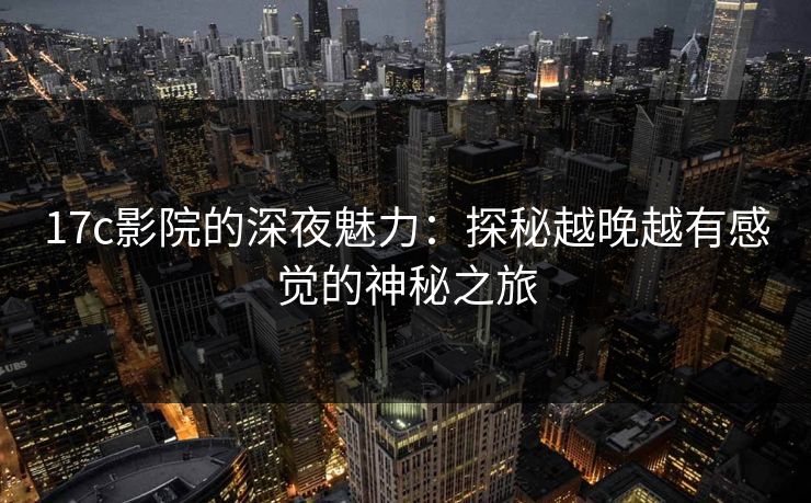 17c影院的深夜魅力:探秘越晚越有感觉的神秘之旅 17c影院的深夜魅力:探秘越晚越有感觉的神秘之旅
