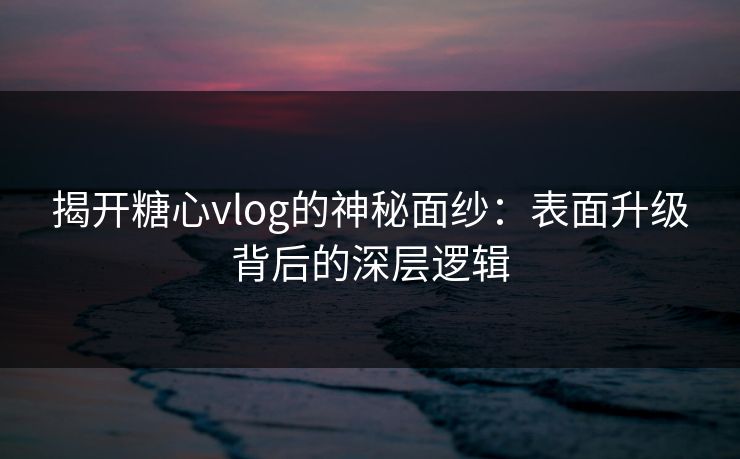 揭开糖心vlog的神秘面纱:表面升级背后的深层逻辑