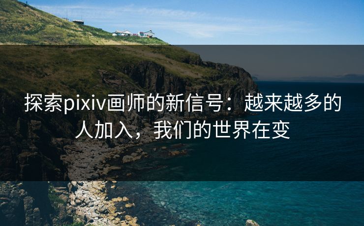探索pixiv画师的新信号:越来越多的人加入,我们的世界在变