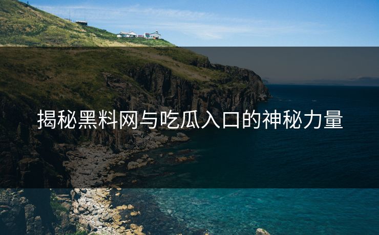 揭秘黑料网与吃瓜入口的神秘力量