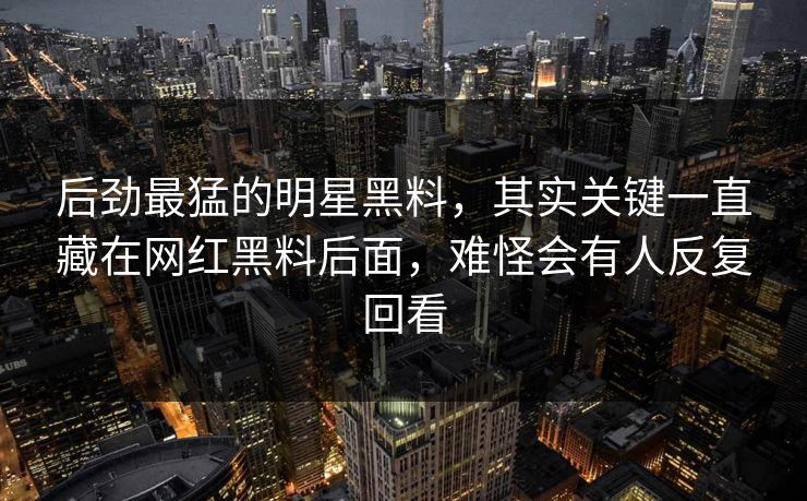 后劲最猛的明星黑料,其实关键一直藏在网红黑料后面,难怪会有人反复回看
