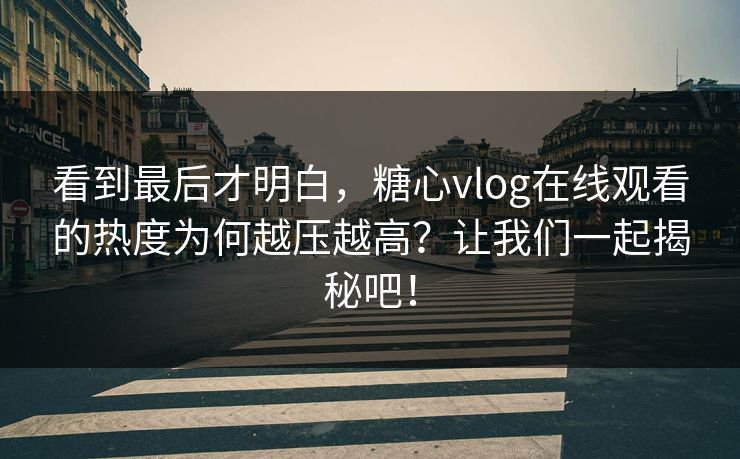 看到最后才明白,糖心vlog在线观看的热度为何越压越高?让我们一起揭秘吧! 看到最后才明白,糖心vlog在线观看的热度为何越压越高?让我们一起揭秘吧!
