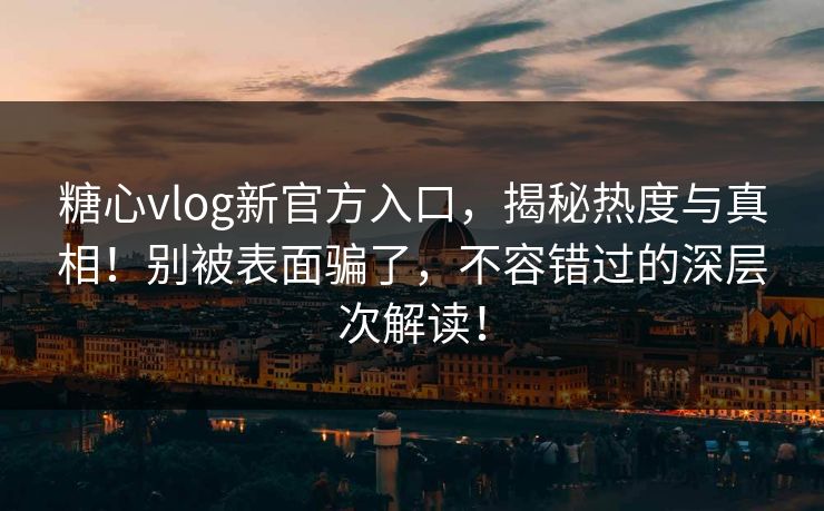 糖心vlog新官方入口,揭秘热度与真相!别被表面骗了,不容错过的深层次解读!