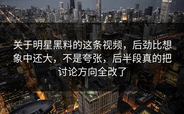关于明星黑料的这条视频,后劲比想象中还大,不是夸张,后半段真的把讨论方向全改了