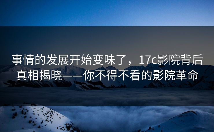 事情的发展开始变味了,17c影院背后真相揭晓——你不得不看的影院革命