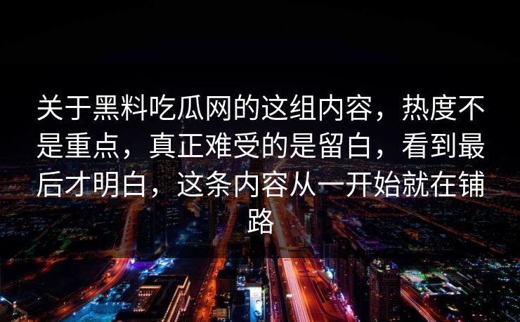 关于黑料吃瓜网的这组内容,热度不是重点,真正难受的是留白,看到最后才明白,这条内容从一开始就在铺路