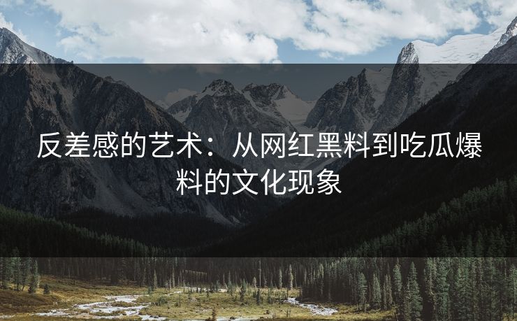 反差感的艺术:从网红黑料到吃瓜爆料的文化现象 反差感的艺术:从网红黑料到吃瓜爆料的文化现象