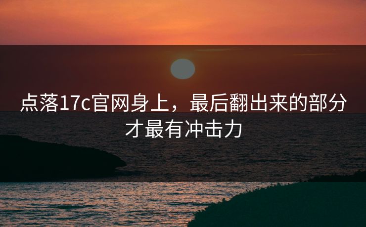 点落17c官网身上,最后翻出来的部分才最有冲击力 点落17c官网身上,最后翻出来的部分才最有冲击力