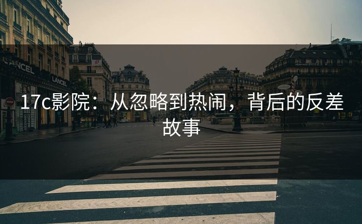 17c影院:从忽略到热闹,背后的反差故事 17c影院:从忽略到热闹,背后的反差故事