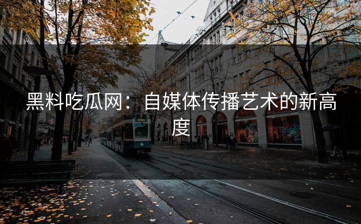 黑料吃瓜网：自媒体传播艺术的新高度