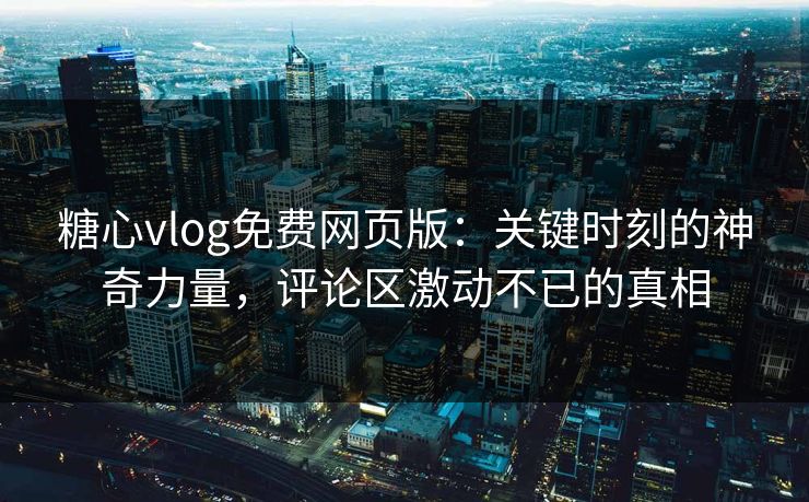 糖心vlog免费网页版：关键时刻的神奇力量，评论区激动不已的真相