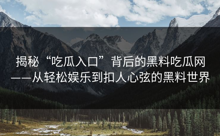 揭秘“吃瓜入口”背后的黑料吃瓜网——从轻松娱乐到扣人心弦的黑料世界