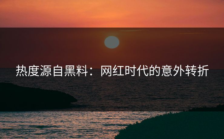 热度源自黑料:网红时代的意外转折