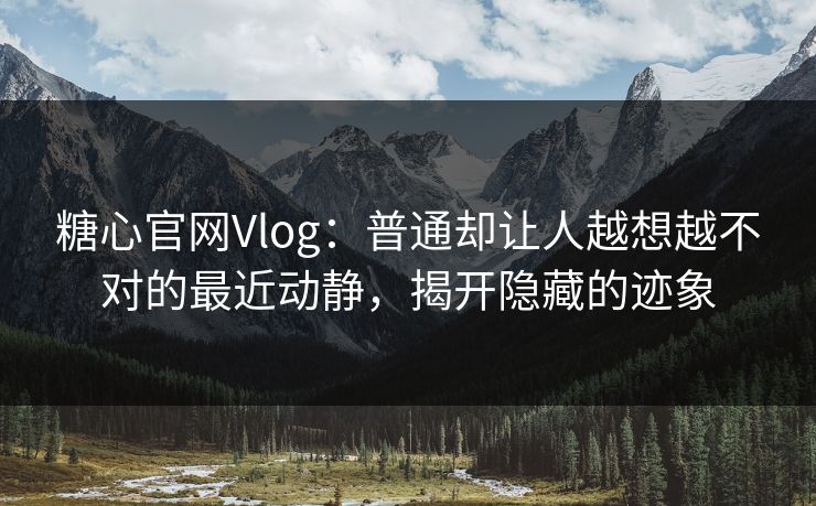 糖心官网Vlog:普通却让人越想越不对的最近动静,揭开隐藏的迹象 糖心官网Vlog:普通却让人越想越不对的最近动静,揭开隐藏的迹象