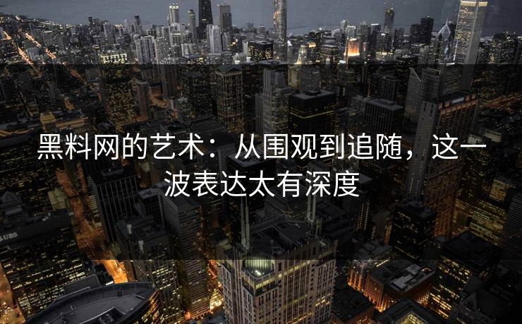 黑料网的艺术:从围观到追随,这一波表达太有深度