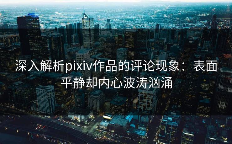 深入解析pixiv作品的评论现象：表面平静却内心波涛汹涌
