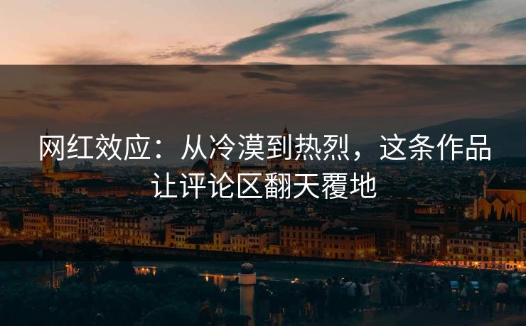 网红效应:从冷漠到热烈,这条作品让评论区翻天覆地 网红效应:从冷漠到热烈,这条作品让评论区翻天覆地