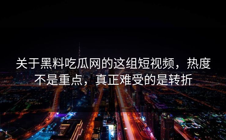 关于黑料吃瓜网的这组短视频,热度不是重点,真正难受的是转折