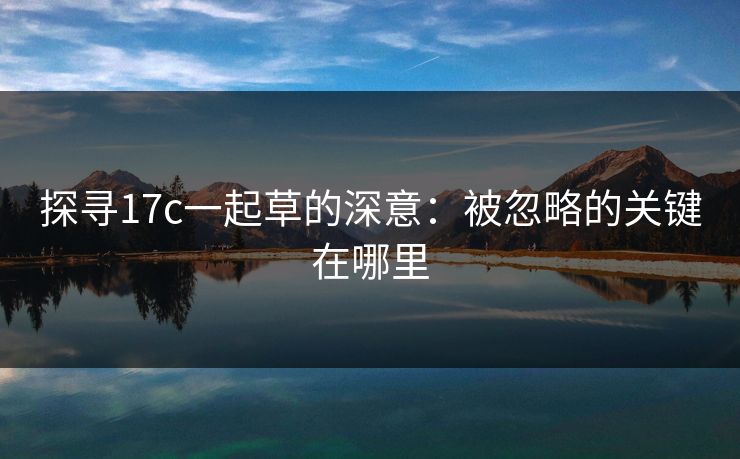 探寻17c一起草的深意:被忽略的关键在哪里
