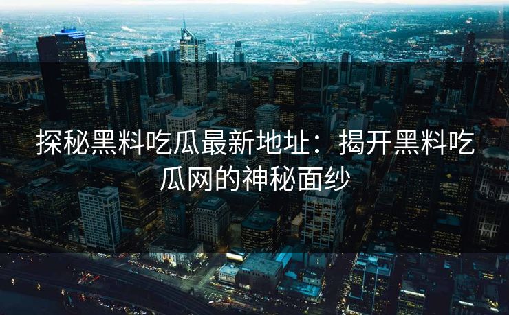 探秘黑料吃瓜最新地址:揭开黑料吃瓜网的神秘面纱