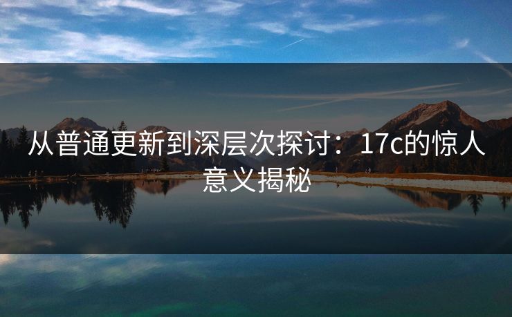 从普通更新到深层次探讨：17c的惊人意义揭秘