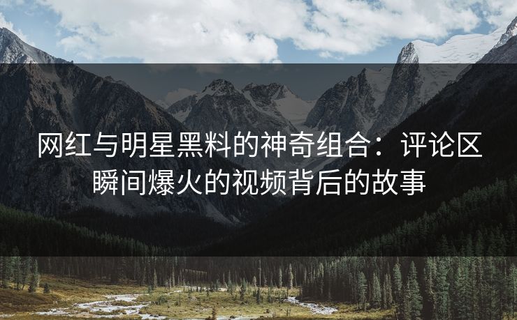 网红与明星黑料的神奇组合:评论区瞬间爆火的视频背后的故事 网红与明星黑料的神奇组合:评论区瞬间爆火的视频背后的故事