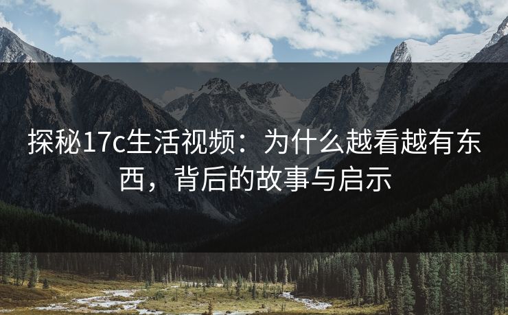 探秘17c生活视频:为什么越看越有东西,背后的故事与启示