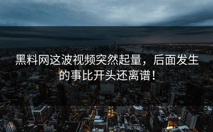 黑料网这波视频突然起量,后面发生的事比开头还离谱!