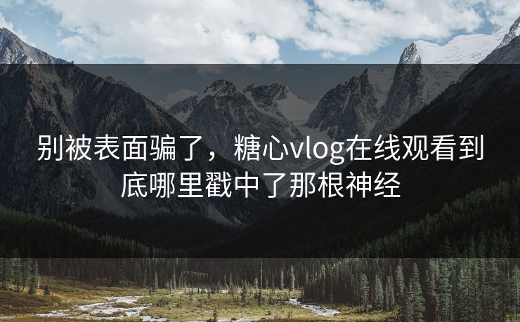 别被表面骗了,糖心vlog在线观看到底哪里戳中了那根神经