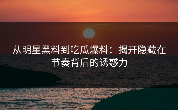 从明星黑料到吃瓜爆料:揭开隐藏在节奏背后的诱惑力