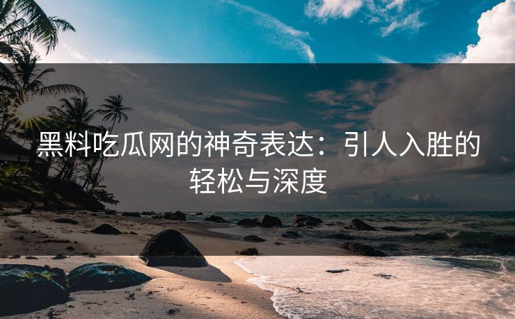 黑料吃瓜网的神奇表达:引人入胜的轻松与深度