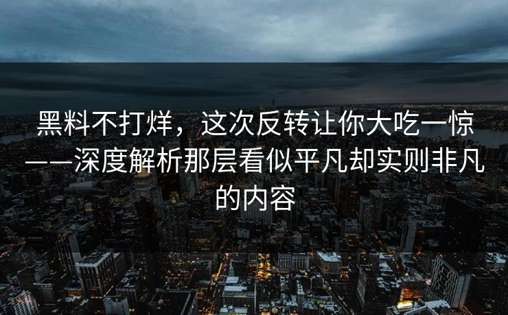 黑料不打烊,这次反转让你大吃一惊——深度解析那层看似平凡却实则非凡的内容
