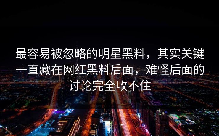 最容易被忽略的明星黑料,其实关键一直藏在网红黑料后面,难怪后面的讨论完全收不住