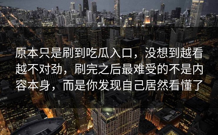 原本只是刷到吃瓜入口，没想到越看越不对劲，刷完之后最难受的不是内容本身，而是你发现自己居然看懂了
