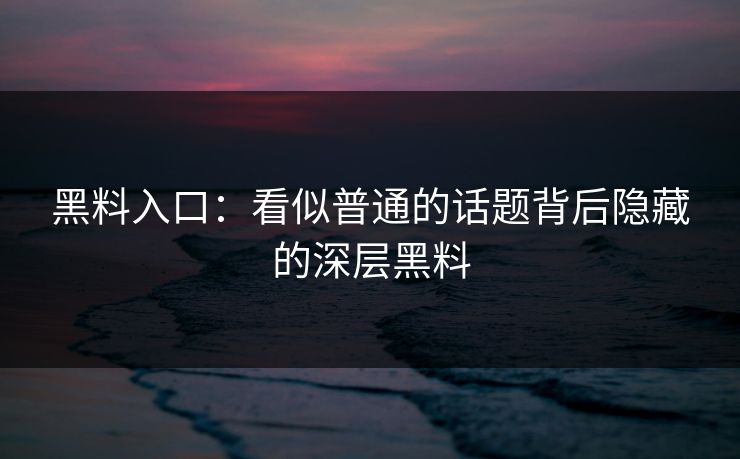 黑料入口:看似普通的话题背后隐藏的深层黑料