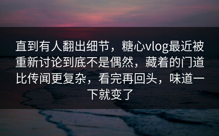 直到有人翻出细节,糖心vlog最近被重新讨论到底不是偶然,藏着的门道比传闻更复杂,看完再回头,味道一下就变了 直到有人翻出细节,糖心vlog最近被重新讨论到底不是偶然,藏着的门道比传闻更复杂,看完再回头,味道一下就变了