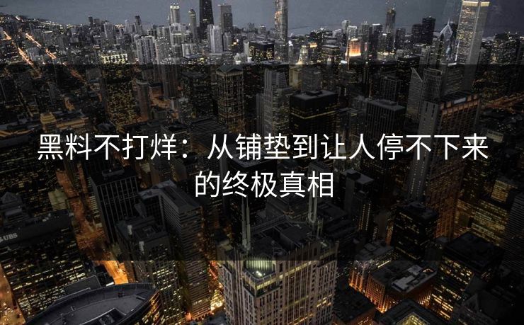 黑料不打烊：从铺垫到让人停不下来的终极真相