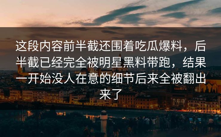 这段内容前半截还围着吃瓜爆料,后半截已经完全被明星黑料带跑,结果一开始没人在意的细节后来全被翻出来了 这段内容前半截还围着吃瓜爆料,后半截已经完全被明星黑料带跑,结果一开始没人在意的细节后来全被翻出来了
