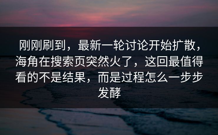 刚刚刷到,最新一轮讨论开始扩散,海角在搜索页突然火了,这回最值得看的不是结果,而是过程怎么一步步发酵