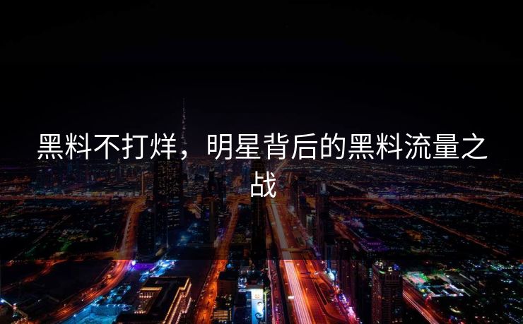 黑料不打烊,明星背后的黑料流量之战 黑料不打烊,明星背后的黑料流量之战
