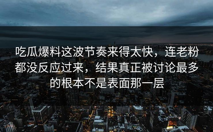 吃瓜爆料这波节奏来得太快,连老粉都没反应过来,结果真正被讨论最多的根本不是表面那一层 吃瓜爆料这波节奏来得太快,连老粉都没反应过来,结果真正被讨论最多的根本不是表面那一层