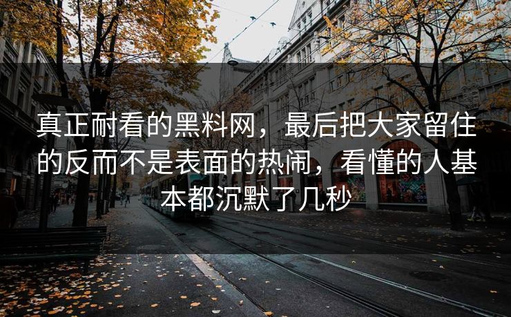 真正耐看的黑料网,最后把大家留住的反而不是表面的热闹,看懂的人基本都沉默了几秒 真正耐看的黑料网,最后把大家留住的反而不是表面的热闹,看懂的人基本都沉默了几秒