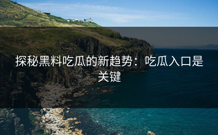探秘黑料吃瓜的新趋势:吃瓜入口是关键