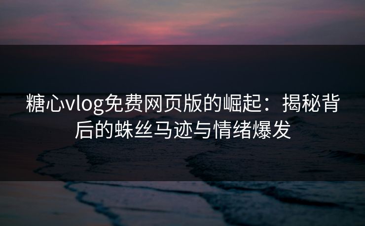 糖心vlog免费网页版的崛起:揭秘背后的蛛丝马迹与情绪爆发 糖心vlog免费网页版的崛起:揭秘背后的蛛丝马迹与情绪爆发