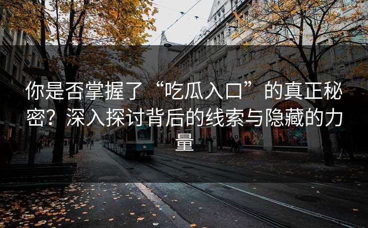 你是否掌握了“吃瓜入口”的真正秘密?深入探讨背后的线索与隐藏的力量
