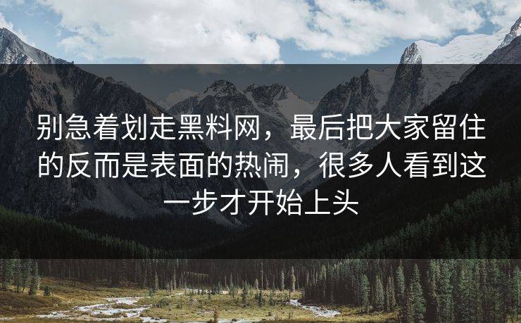 别急着划走黑料网，最后把大家留住的反而是表面的热闹，很多人看到这一步才开始上头