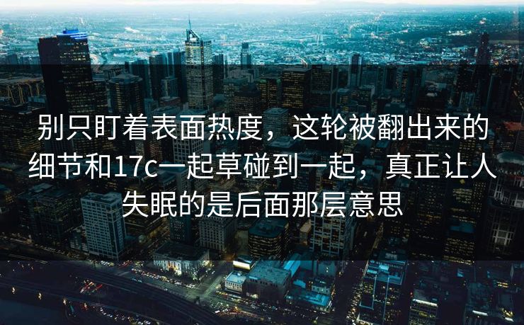 别只盯着表面热度,这轮被翻出来的细节和17c一起草碰到一起,真正让人失眠的是后面那层意思 别只盯着表面热度,这轮被翻出来的细节和17c一起草碰到一起,真正让人失眠的是后面那层意思