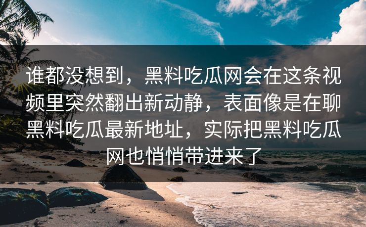 谁都没想到,黑料吃瓜网会在这条视频里突然翻出新动静,表面像是在聊黑料吃瓜最新地址,实际把黑料吃瓜网也悄悄带进来了