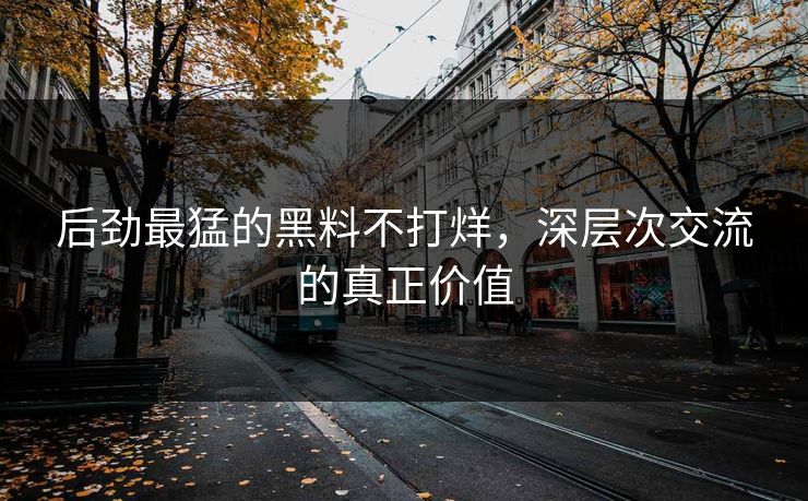 后劲最猛的黑料不打烊,深层次交流的真正价值